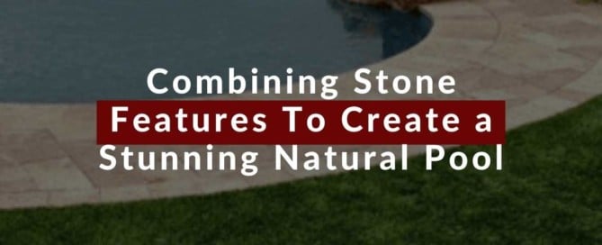 Combining Stone Features To Create a Stunning Natural Pool